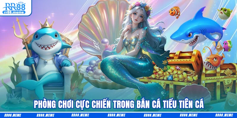 Phòng chơi cực chiến trong Bắn cá Tiểu tiên cá