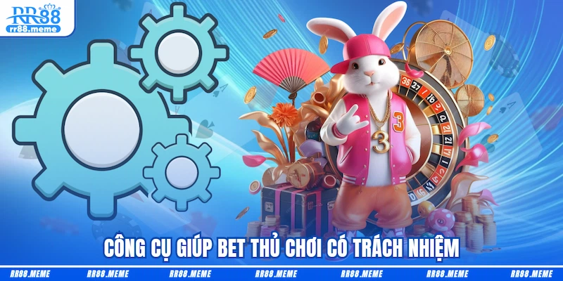 Công cụ giúp bet thủ chơi có trách nhiệm