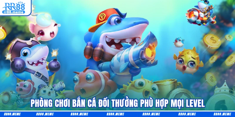 Phòng chơi Bắn cá đổi thưởng phù hợp mọi level